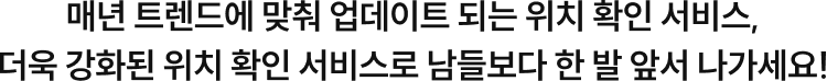 매년 트렌드에 맞춰 업데이트 되는 위치 확인 서비스, 더욱 강화된 위치 확인 서비스로 남들 보다 한 발 앞서 나가세요!