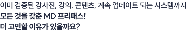 이미 검증된 강사진, 강의, 콘텐츠, 계속 업데이트 되는 시스템까지 모든 것을 갖춘 MD 프리패스! 더 고민할 이유가 있을까요?