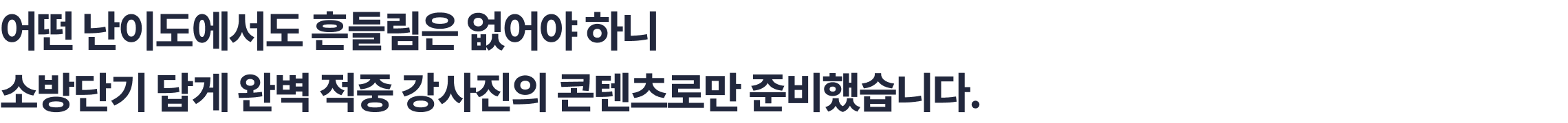 2025년 최고난도 시험에도 흔들림 없었던 유일한 곳 어떤 난이도에서도 흔들림은 없어야 하니 소방단기 답게 완벽 적중 강사진의 콘텐츠로만 준비했습니다.