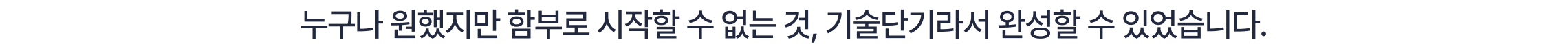 누구나 원했지만 함부로 시작할 수 없는 것, 기술단기라서 완성할 수 있었습니다.
