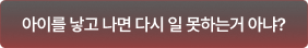 아이를 낳고 나면 다시 일 못하는거 아냐?