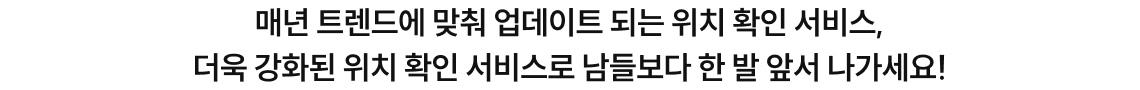 매년 트렌드에 맞춰 업데이트 되는 위치 확인 서비스, 더욱 강화된 위치 확인 서비스로 남들보다 한 발 앞서 나가세요!