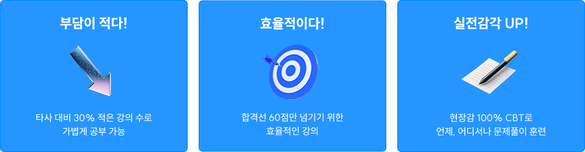 부담이 적다! 효율적이다! 실전감각 UP! 타사 대비 30% 적은 강의 수로 가볍게 공부 가능 합격선 60점만 넘기기 위한 효율적인 강의 현장감 100% CBT로 언제, 어디서나 문제풀이 훈련