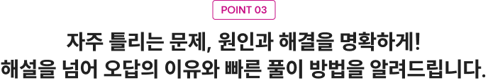 POINT 03 자주 틀리는 문제, 원인과 해결을 명확하게! 해설을 넘어 오답의 이유와 빠른 풀이 방법을 알려드립니다.