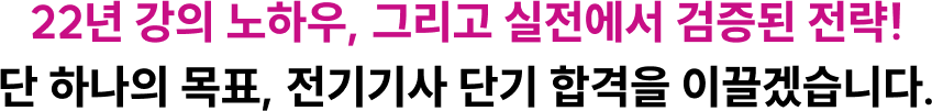 22년 강의 노하우, 그리고 실전에서 검증된 전략! 단 하나의 목표, 전기기사 단기 합격을 이끌겠습니다.