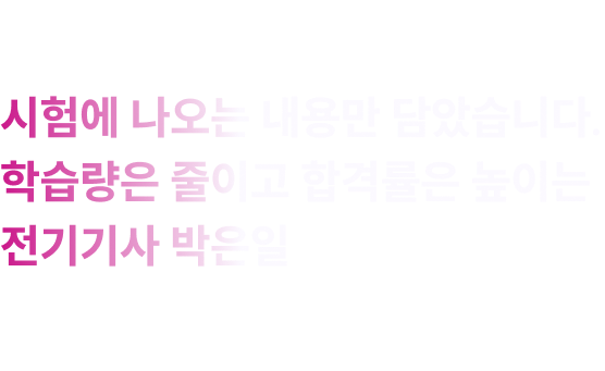 핵심을 꿰뚫는 강의 단기 합격을 이끄는 전략을 제시하다. 시험에 나오는 내용만 담았습니다. 학습량은 줄이고 합격률은 높이는 전기기사 박은일