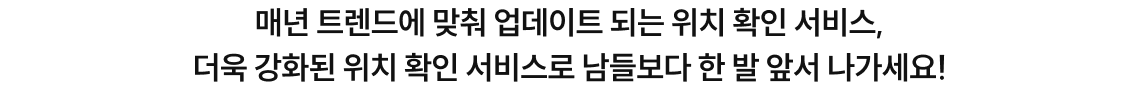 매년 트렌드에 맞춰 업데이트 되는 위치 확인 서비스, 더욱 강화된 위치 확인 서비스로 남들 보다 한 발 앞서 나가세요!